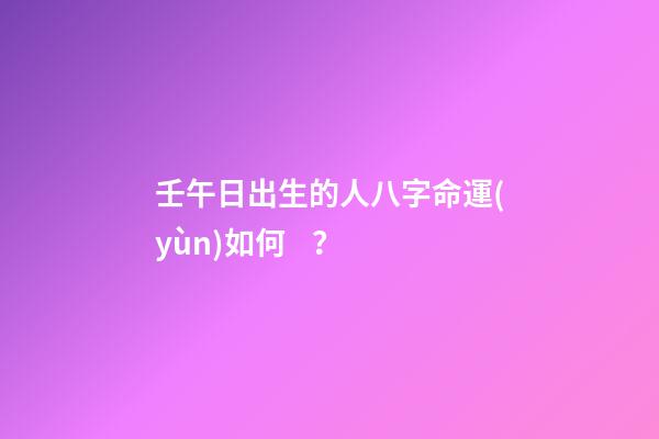 壬午日出生的人八字命運(yùn)如何？